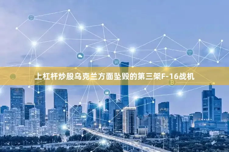上杠杆炒股乌克兰方面坠毁的第三架F-16战机