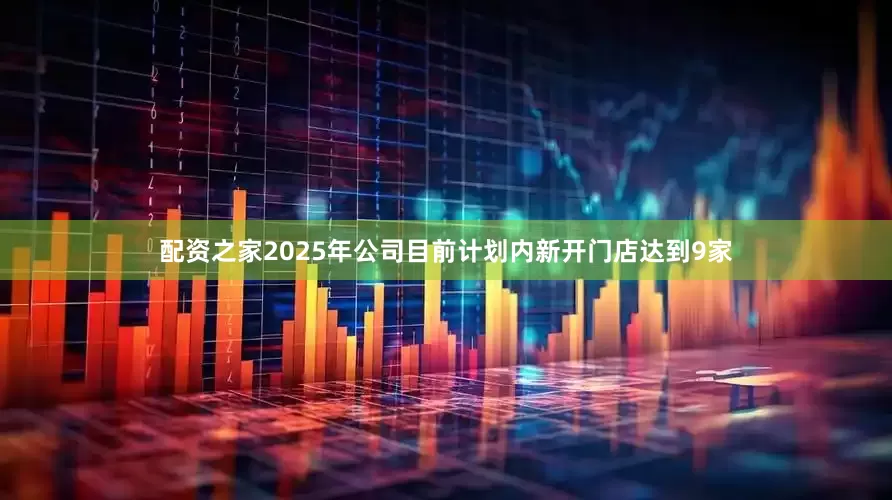 配资之家2025年公司目前计划内新开门店达到9家