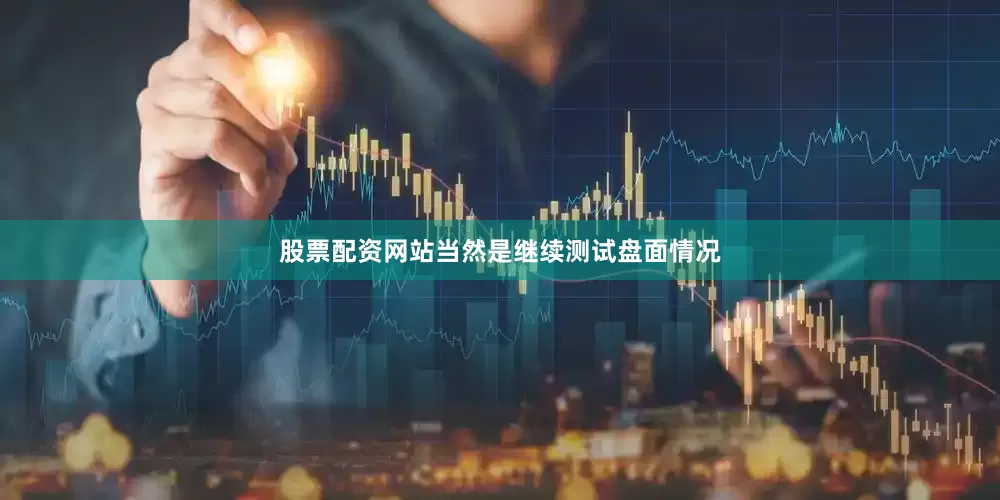 股票配资网站当然是继续测试盘面情况