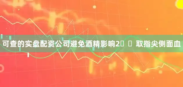 可查的实盘配资公司避免酒精影响2️⃣取指尖侧面血