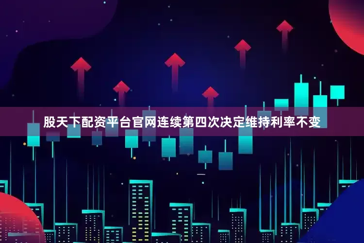 股天下配资平台官网连续第四次决定维持利率不变