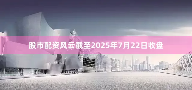 股市配资风云截至2025年7月22日收盘