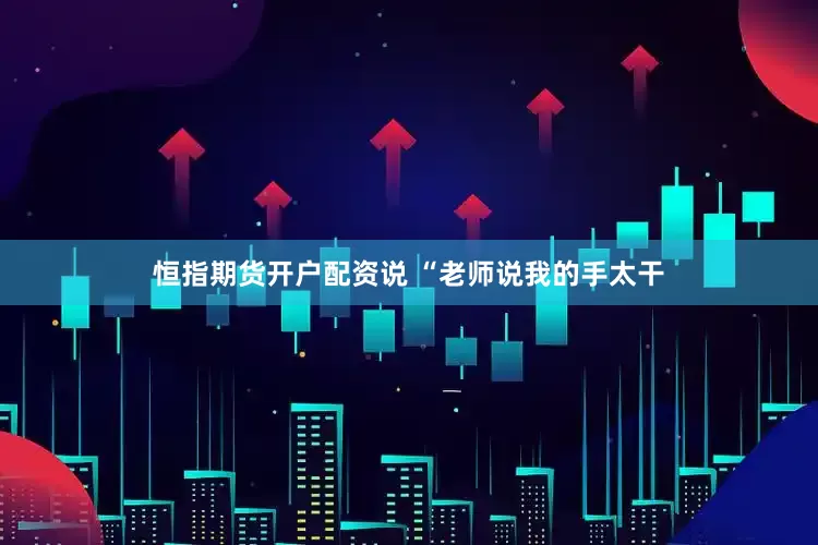 恒指期货开户配资说 “老师说我的手太干