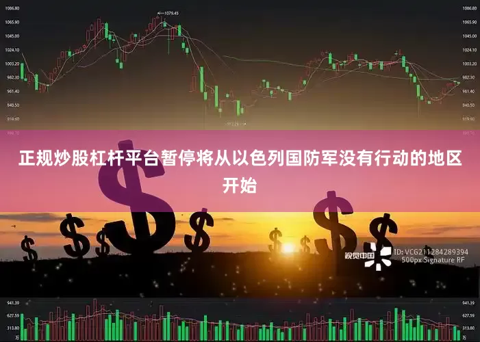 正规炒股杠杆平台暂停将从以色列国防军没有行动的地区开始