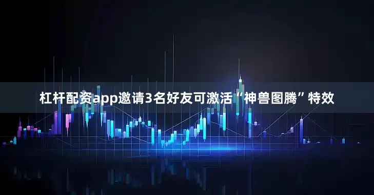 杠杆配资app邀请3名好友可激活“神兽图腾”特效