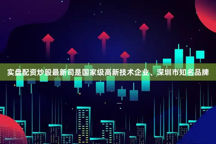 实盘配资炒股最新司是国家级高新技术企业、深圳市知名品牌