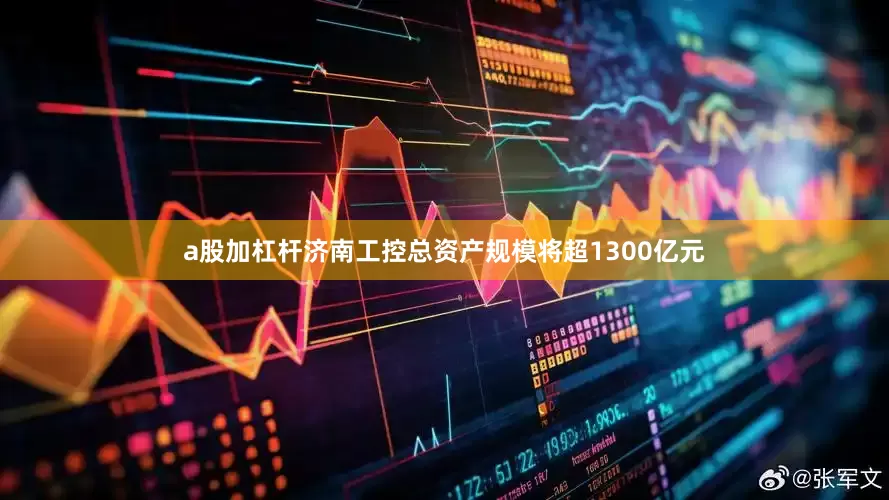a股加杠杆济南工控总资产规模将超1300亿元