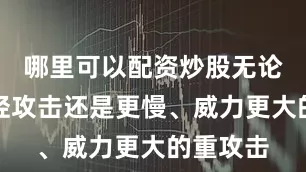 哪里可以配资炒股无论是使用轻攻击还是更慢、威力更大的重攻击