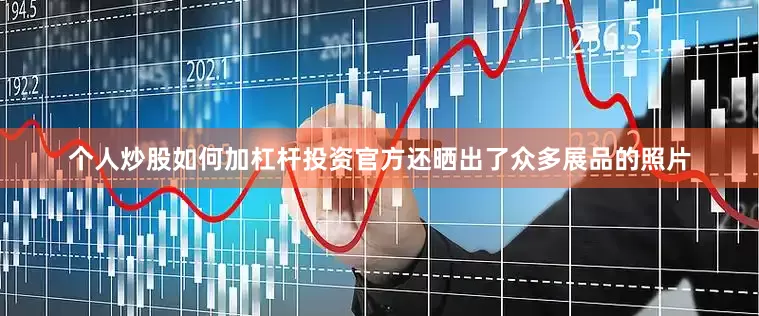 个人炒股如何加杠杆投资官方还晒出了众多展品的照片
