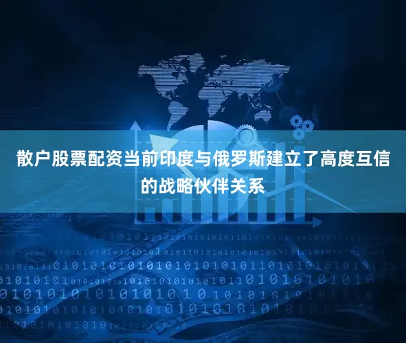 散户股票配资当前印度与俄罗斯建立了高度互信的战略伙伴关系