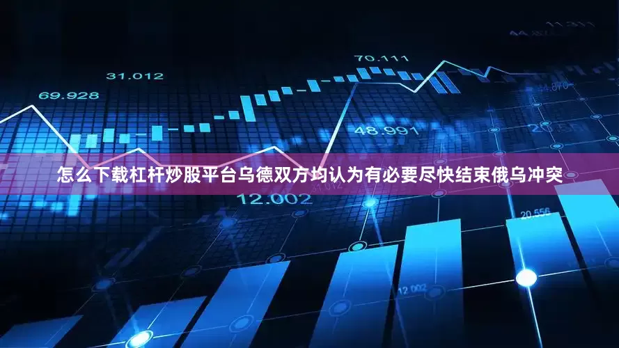 怎么下载杠杆炒股平台乌德双方均认为有必要尽快结束俄乌冲突