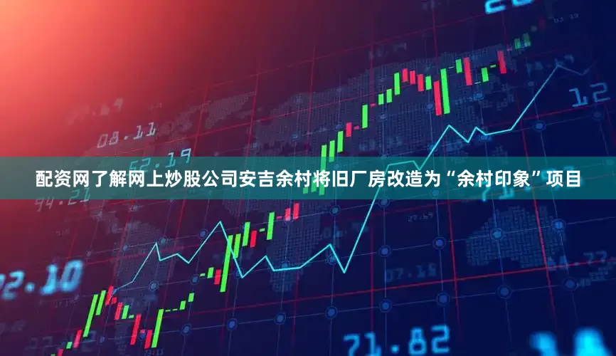 配资网了解网上炒股公司安吉余村将旧厂房改造为“余村印象”项目