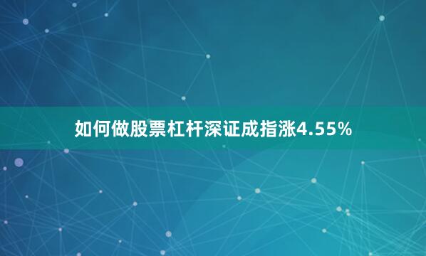 如何做股票杠杆深证成指涨4.55%