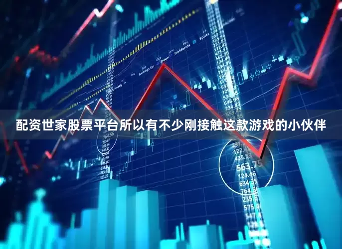 配资世家股票平台所以有不少刚接触这款游戏的小伙伴