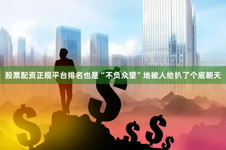 股票配资正规平台排名也是“不负众望”地被人给扒了个底朝天